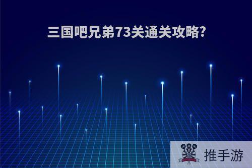 三国吧兄弟73关通关攻略?