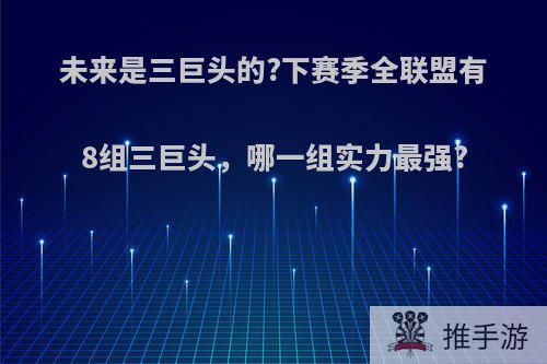 未来是三巨头的?下赛季全联盟有8组三巨头，哪一组实力最强?