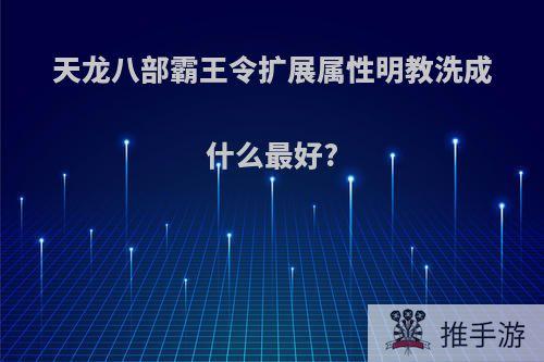 天龙八部霸王令扩展属性明教洗成什么最好?