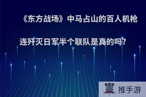 《东方战场》中马占山的百人机枪连歼灭日军半个联队是真的吗?