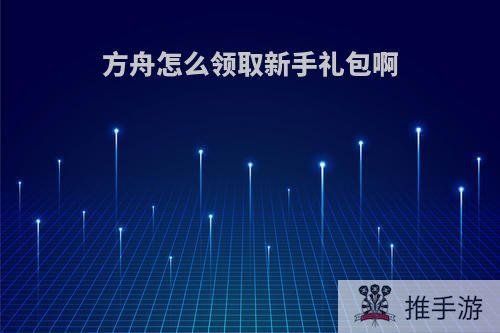 方舟怎么领取新手礼包啊