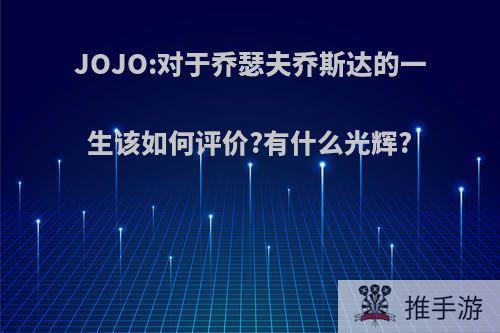 JOJO:对于乔瑟夫乔斯达的一生该如何评价?有什么光辉?