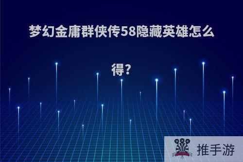 梦幻金庸群侠传58隐藏英雄怎么得?