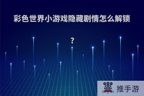 彩色世界小游戏隐藏剧情怎么解锁?