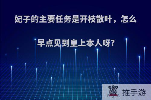 妃子的主要任务是开枝散叶，怎么早点见到皇上本人呀?