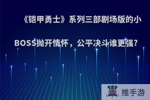 《铠甲勇士》系列三部剧场版的小BOSS抛开情怀，公平决斗谁更强?