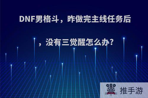 DNF男格斗，昨做完主线任务后，没有三觉醒怎么办?