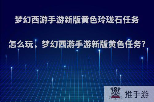 梦幻西游手游新版黄色玲珑石任务怎么玩，梦幻西游手游新版黄色任务?