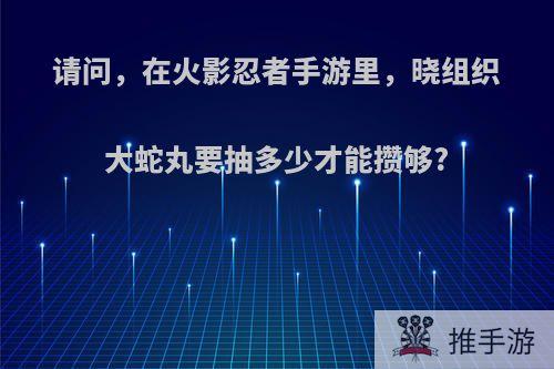 请问，在火影忍者手游里，晓组织大蛇丸要抽多少才能攒够?