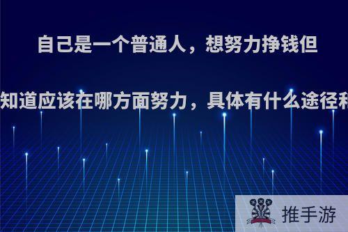 自己是一个普通人，想努力挣钱但不知道应该在哪方面努力，具体有什么途径和?