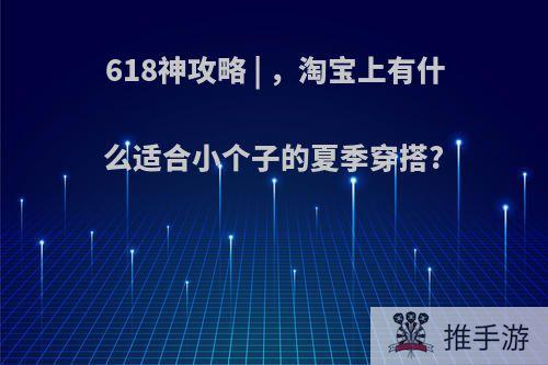 618神攻略 | ，淘宝上有什么适合小个子的夏季穿搭?