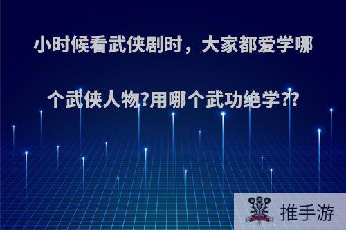 小时候看武侠剧时，大家都爱学哪个武侠人物?用哪个武功绝学??