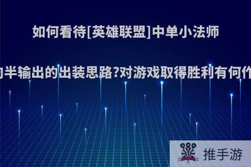 如何看待[英雄联盟]中单小法师半肉半输出的出装思路?对游戏取得胜利有何作用?