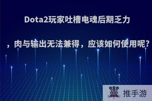 Dota2玩家吐槽电魂后期乏力，肉与输出无法兼得，应该如何使用呢?