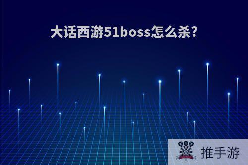 大话西游51boss怎么杀?