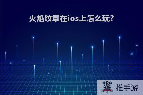 火焰纹章在ios上怎么玩?