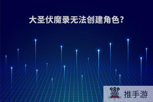 大圣伏魔录无法创建角色?