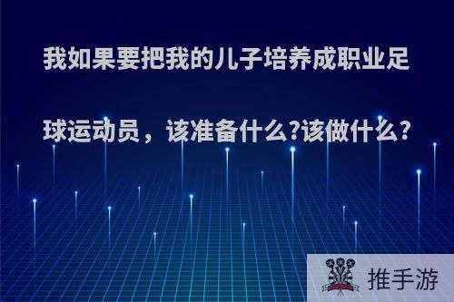 我如果要把我的儿子培养成职业足球运动员，该准备什么?该做什么?