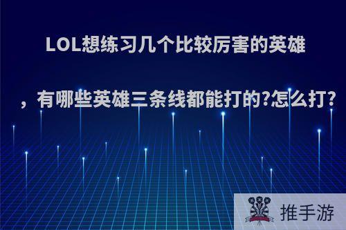 LOL想练习几个比较厉害的英雄，有哪些英雄三条线都能打的?怎么打?