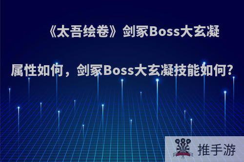 《太吾绘卷》剑冢Boss大玄凝属性如何，剑冢Boss大玄凝技能如何?