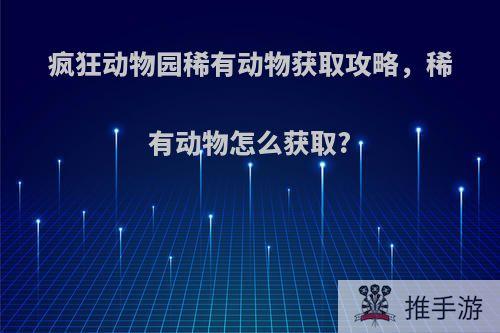 疯狂动物园稀有动物获取攻略，稀有动物怎么获取?