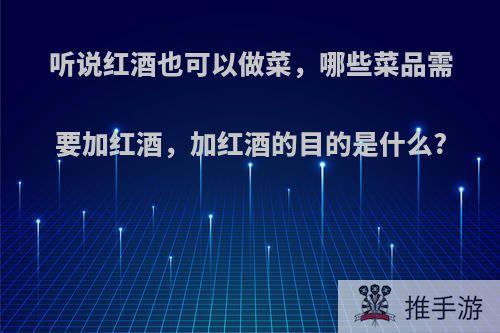 听说红酒也可以做菜，哪些菜品需要加红酒，加红酒的目的是什么?