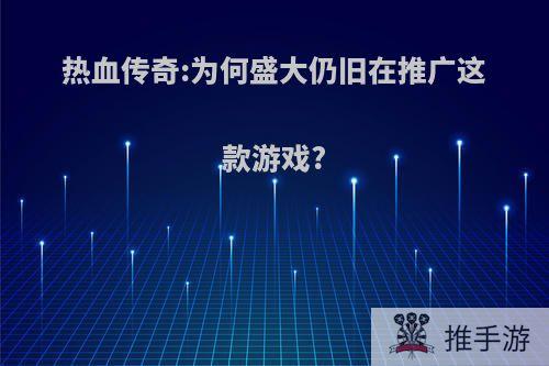 热血传奇:为何盛大仍旧在推广这款游戏?