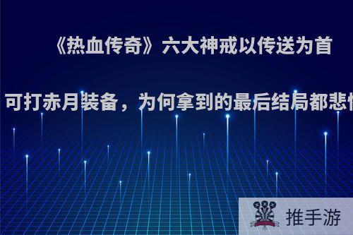 《热血传奇》六大神戒以传送为首，可打赤月装备，为何拿到的最后结局都悲惨?