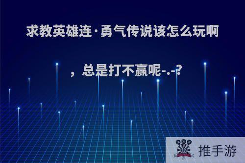 求教英雄连·勇气传说该怎么玩啊，总是打不赢呢-.-?