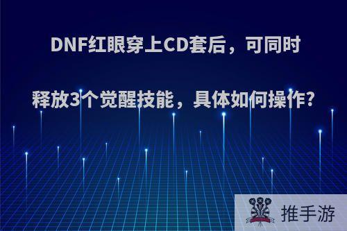 DNF红眼穿上CD套后，可同时释放3个觉醒技能，具体如何操作?