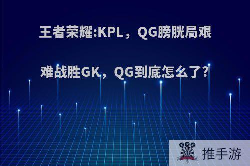 王者荣耀:KPL，QG膀胱局艰难战胜GK，QG到底怎么了?