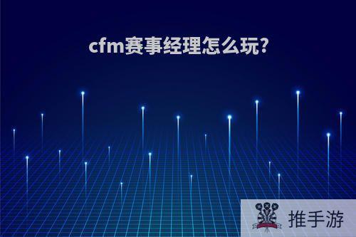 cfm赛事经理怎么玩?