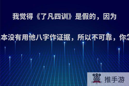 我觉得《了凡四训》是假的，因为了凡根本没有用他八字作证据，所以不可靠，你怎么看?