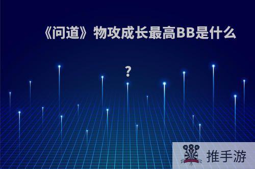 《问道》物攻成长最高BB是什么?