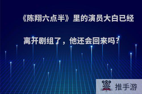 《陈翔六点半》里的演员大白已经离开剧组了，他还会回来吗?