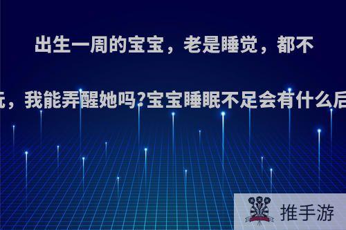 出生一周的宝宝，老是睡觉，都不陪我玩，我能弄醒她吗?宝宝睡眠不足会有什么后果吗?