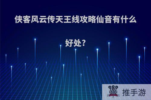 侠客风云传天王线攻略仙音有什么好处?