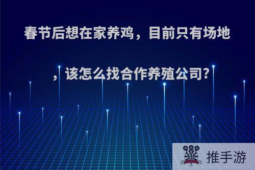 春节后想在家养鸡，目前只有场地，该怎么找合作养殖公司?