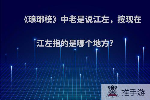 《琅琊榜》中老是说江左，按现在江左指的是哪个地方?