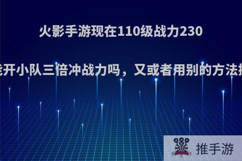 火影手游现在110级战力230，还能开小队三倍冲战力吗，又或者用别的方法提战力?