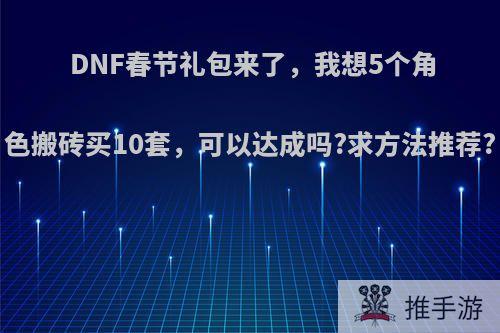 DNF春节礼包来了，我想5个角色搬砖买10套，可以达成吗?求方法推荐?