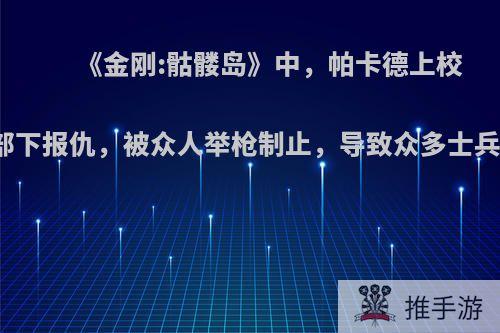 《金刚:骷髅岛》中，帕卡德上校要杀了金刚为部下报仇，被众人举枪制止，导致众多士兵死亡，为什么?