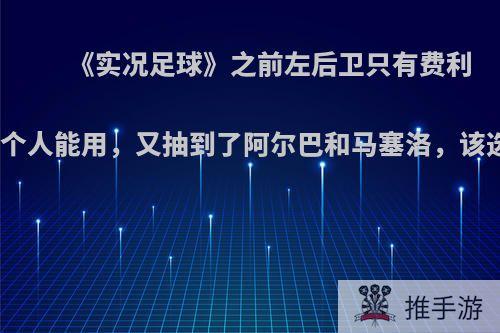 《实况足球》之前左后卫只有费利佩一个人能用，又抽到了阿尔巴和马塞洛，该选谁?