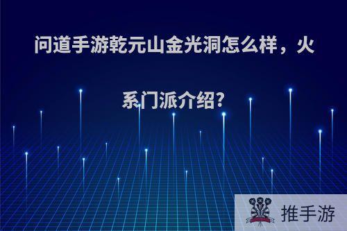 问道手游乾元山金光洞怎么样，火系门派介绍?