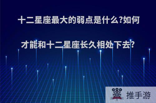 十二星座最大的弱点是什么?如何才能和十二星座长久相处下去?