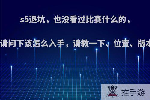 s5退坑，也没看过比赛什么的，现在想回坑，请问下该怎么入手，请教一下、位置、版本改动什么的?