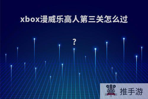 xbox漫威乐高人第三关怎么过?