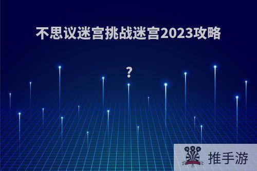 不思议迷宫挑战迷宫2023攻略?