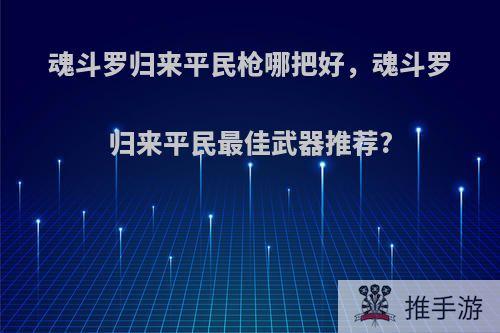 魂斗罗归来平民枪哪把好，魂斗罗归来平民最佳武器推荐?