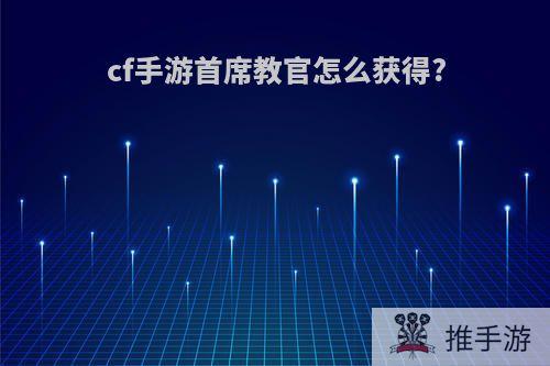 cf手游首席教官怎么获得?